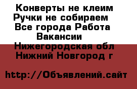 Конверты не клеим! Ручки не собираем! - Все города Работа » Вакансии   . Нижегородская обл.,Нижний Новгород г.